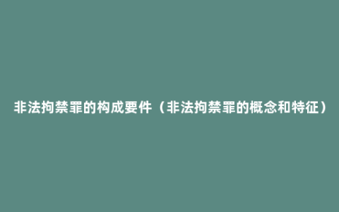 非法拘禁罪的构成要件（非法拘禁罪的概念和特征）