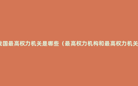 我国最高权力机关是哪些（最高权力机构和最高权力机关）