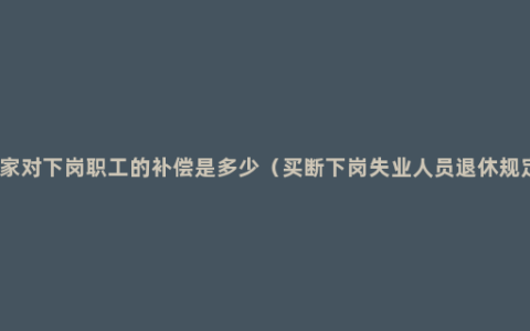 国家对下岗职工的补偿是多少（买断下岗失业人员退休规定）