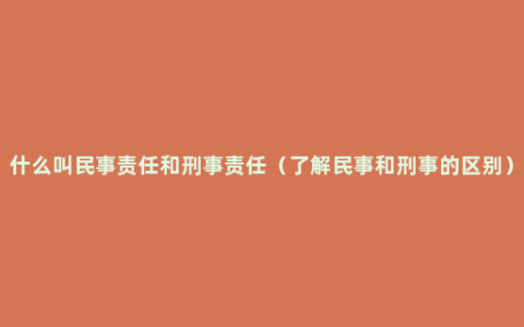 什么叫民事责任和刑事责任（了解民事和刑事的区别）