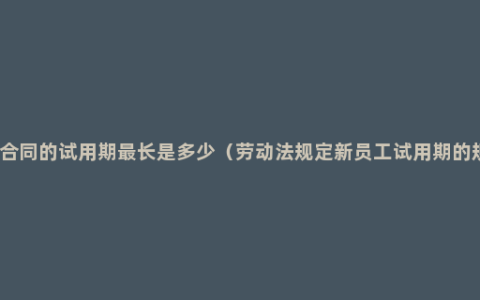 劳动合同的试用期最长是多少（劳动法规定新员工试用期的规定）