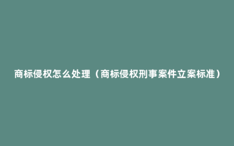 商标侵权怎么处理（商标侵权刑事案件立案标准）