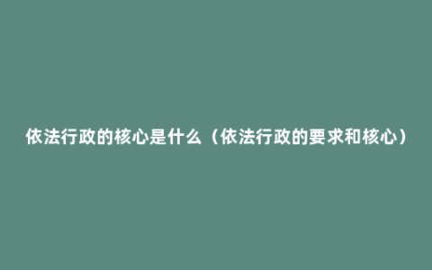 依法行政的核心是什么（依法行政的要求和核心）