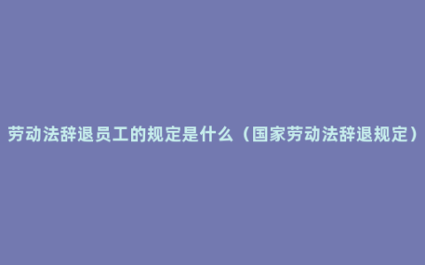 劳动法辞退员工的规定是什么（国家劳动法辞退规定）