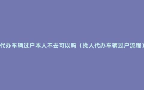 代办车辆过户本人不去可以吗（找人代办车辆过户流程）