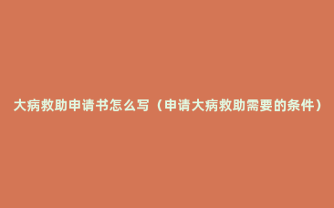 大病救助申请书怎么写（申请大病救助需要的条件）