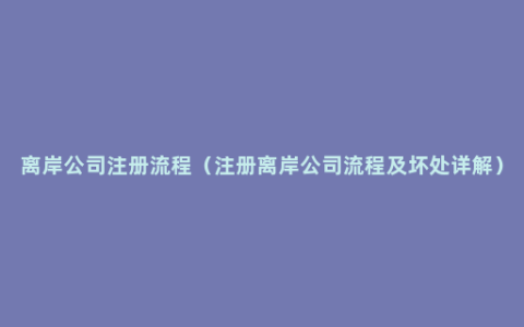 离岸公司注册流程（注册离岸公司流程及坏处详解）