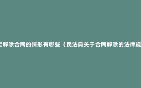 法定解除合同的情形有哪些（民法典关于合同解除的法律规定）