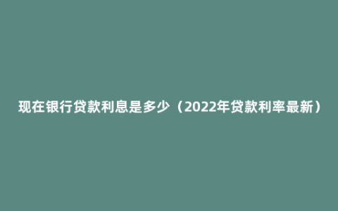 现在银行贷款利息是多少（2022年贷款利率最新）