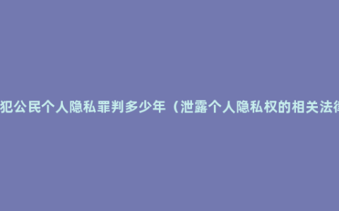 侵犯公民个人隐私罪判多少年（泄露个人隐私权的相关法律）