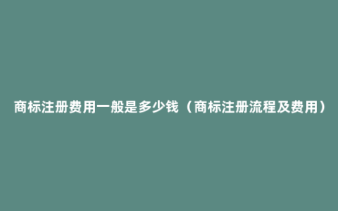 商标注册费用一般是多少钱（商标注册流程及费用）