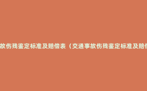 交通事故伤残鉴定标准及赔偿表（交通事故伤残鉴定标准及赔偿金额）