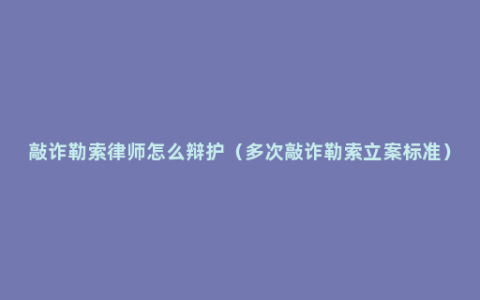 敲诈勒索律师怎么辩护（多次敲诈勒索立案标准）