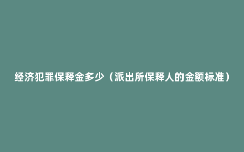 经济犯罪保释金多少（派出所保释人的金额标准）