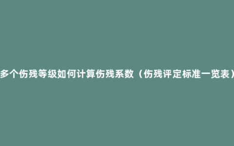 多个伤残等级如何计算伤残系数（伤残评定标准一览表）