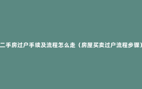 二手房过户手续及流程怎么走（房屋买卖过户流程步骤）