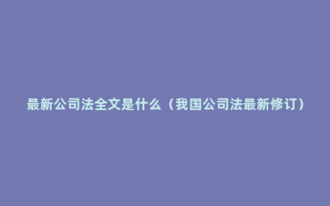 最新公司法全文是什么（我国公司法最新修订）