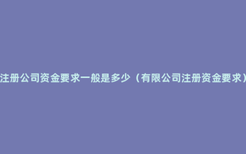 注册公司资金要求一般是多少（有限公司注册资金要求）