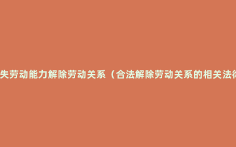 丧失劳动能力解除劳动关系（合法解除劳动关系的相关法律）