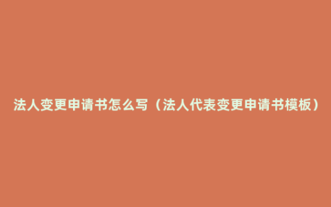 法人变更申请书怎么写（法人代表变更申请书模板）