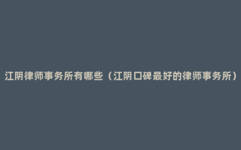 江阴律师事务所有哪些（江阴口碑最好的律师事务所）