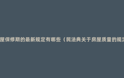 房屋保修期的最新规定有哪些（民法典关于房屋质量的规定）