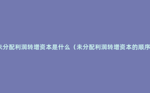 未分配利润转增资本是什么（未分配利润转增资本的顺序）