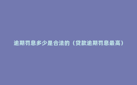 逾期罚息多少是合法的（贷款逾期罚息最高）