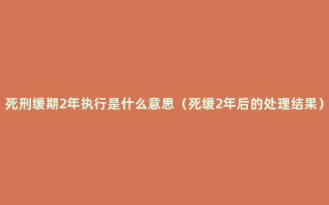 死刑缓期2年执行是什么意思（死缓2年后的处理结果）