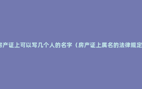 房产证上可以写几个人的名字（房产证上属名的法律规定）