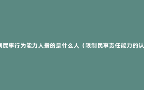 限制民事行为能力人指的是什么人（限制民事责任能力的认定）