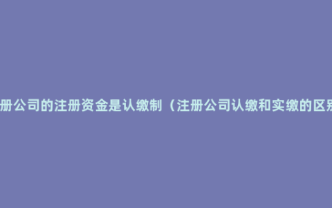 注册公司的注册资金是认缴制（注册公司认缴和实缴的区别）