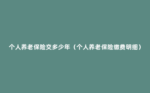 个人养老保险交多少年（个人养老保险缴费明细）