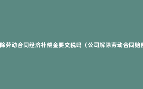 解除劳动合同经济补偿金要交税吗（公司解除劳动合同赔偿）