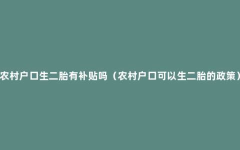 农村户口生二胎有补贴吗（农村户口可以生二胎的政策）