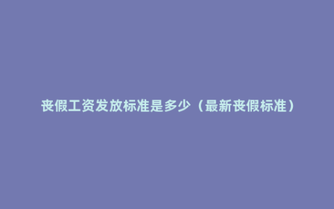 丧假工资发放标准是多少（最新丧假标准）