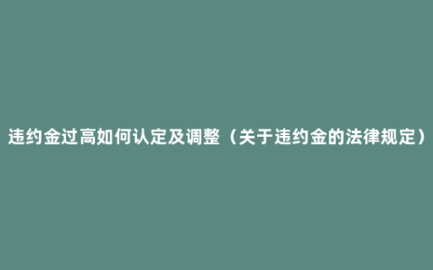 违约金过高如何认定及调整（关于违约金的法律规定）