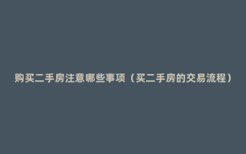 购买二手房注意哪些事项（买二手房的交易流程）