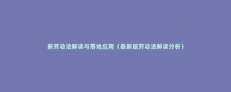 新劳动法解读与落地应用（最新版劳动法解读分析）