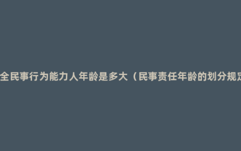 完全民事行为能力人年龄是多大（民事责任年龄的划分规定）