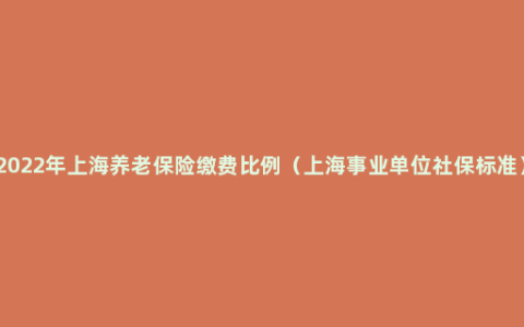 2022年上海养老保险缴费比例（上海事业单位社保标准）