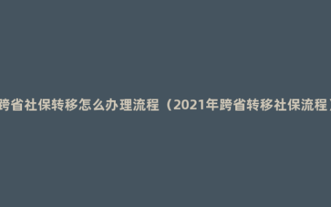 跨省社保转移怎么办理流程（2021年跨省转移社保流程）