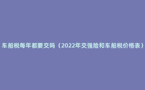 车船税每年都要交吗（2022年交强险和车船税价格表）