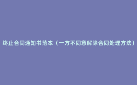 终止合同通知书范本（一方不同意解除合同处理方法）