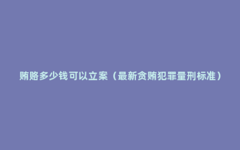 贿赂多少钱可以立案（最新贪贿犯罪量刑标准）