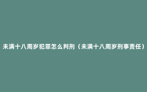 未满十八周岁犯罪怎么判刑（未满十八周岁刑事责任）