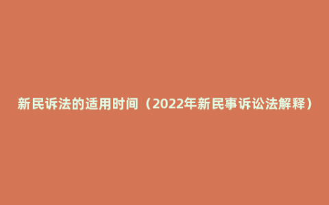 新民诉法的适用时间（2022年新民事诉讼法解释）