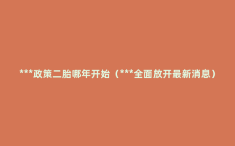 ***政策二胎哪年开始（***全面放开最新消息）