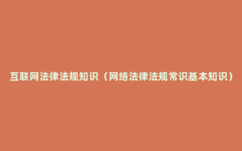 互联网法律法规知识（网络法律法规常识基本知识）