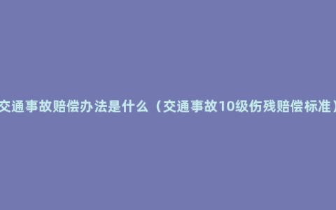 交通事故赔偿办法是什么（交通事故10级伤残赔偿标准）